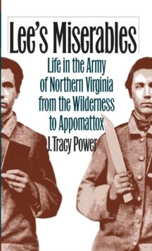 Lee's Miserables : Life in the Army of Northern Virginia from the Wilderness to Appomattox