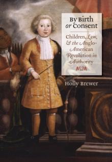 By Birth or Consent : Children, Law, and the Anglo-American Revolution in Authority