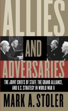 Allies and Adversaries : The Joint Chiefs of Staff, the Grand Alliance, and U.S. Strategy in World War II