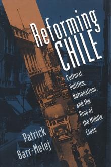 Reforming Chile : Cultural Politics, Nationalism, and the Rise of the Middle Class