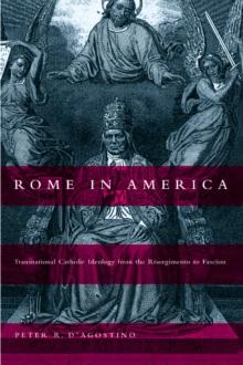 Rome in America : Transnational Catholic Ideology from the Risorgimento to Fascism