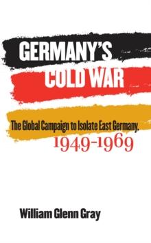 Germany's Cold War : The Global Campaign to Isolate East Germany, 1949-1969