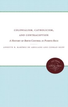 Colonialism, Catholicism, and Contraception : A History of Birth Control in Puerto Rico