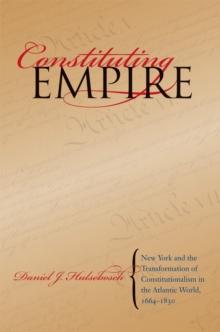 Constituting Empire : New York and the Transformation of Constitutionalism in the Atlantic World, 1664-1830