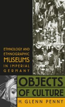 Objects of Culture : Ethnology and Ethnographic Museums in Imperial Germany