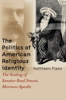 The Politics of American Religious Identity : The Seating of Senator Reed Smoot, Mormon Apostle