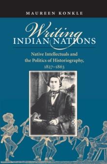 Writing Indian Nations : Native Intellectuals and the Politics of Historiography, 1827-1863