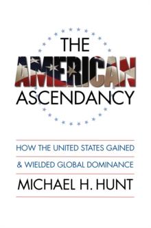 The American Ascendancy : How the United States Gained and Wielded Global Dominance