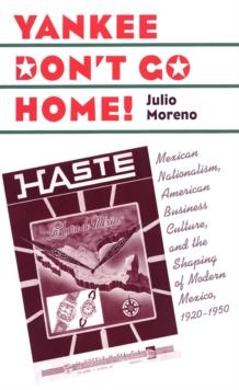 Yankee Don't Go Home! : Mexican Nationalism, American Business Culture, and the Shaping of Modern Mexico, 1920-1950