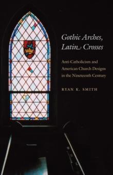 Gothic Arches, Latin Crosses : Anti-Catholicism and American Church Designs in the Nineteenth Century