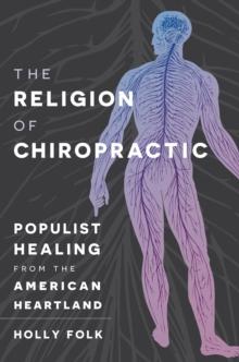 The Religion of Chiropractic : Populist Healing from the American Heartland