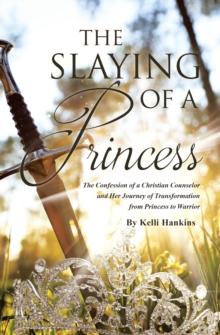 The Slaying of a Princess : The Confession of a Christian Counselor and Her Journey of Transformation from Princess to Warrior