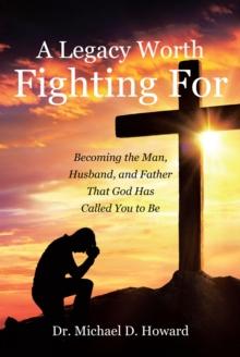 A Legacy Worth Fighting For: Becoming the Man, Husband, and Father That God Has Called You to Be