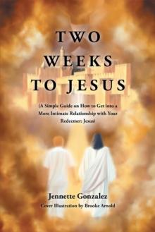 Two Weeks to Jesus : (A Simple Guide on How to Get into a More Intimate Relationship with Your Redeemer: Jesus)