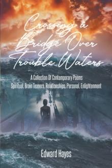 Crossing a Bridge Over Trouble Waters : A Collection Of Contemporary Poems Spiritual, Brain Teasers, Relationships, Personal, Enlightenment