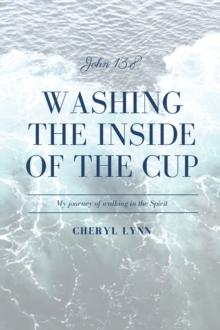 Washing the Inside of the Cup : My Journey of Walking in the Spirit