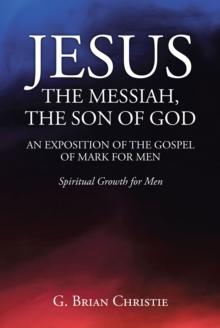 JESUS THE MESSIAH, THE SON OF GOD  AN EXPOSITION OF THE GOSPEL OF MARK FOR MEN : Spiritual Growth for Men