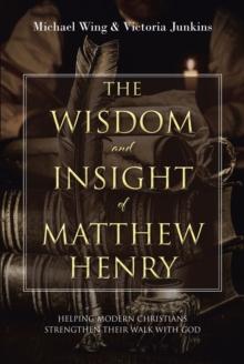 The Wisdom and Insight of Matthew Henry : Helping Modern Christians Strengthen Their Walk with God