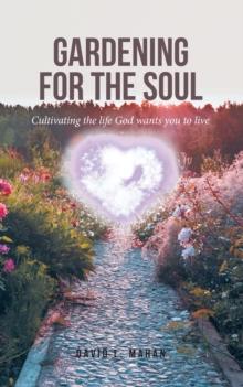 Gardening for the Soul : Cultivating the life God wants you to live