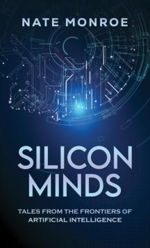 Silicon Minds : Tales from the Frontiers of Artificial Intelligence