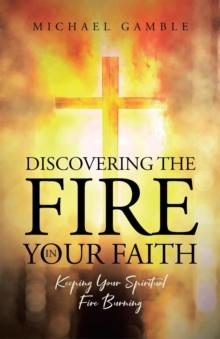 Discovering the Fire in Your Faith : Keeping Your Spiritual Fire Burning