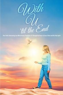 With U 'til the End : How God's Intervening Love Miraculously Transforms Us Through the Power of Jesus Christ and His Holy Spirit