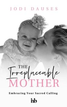 The Irreplaceable Mother : Embracing Your Sacred Calling