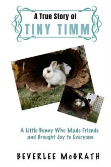 A True Story Of Tiny Timm : A Little Bunny Who Made Friends and Brought Joy to Everyone