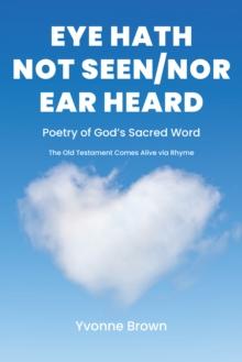 Eye Hath Not Seen-Nor Ear Heard : Poetry of GodaEUR(tm)s Sacred Word The Old Testament Comes Alive via Rhyme