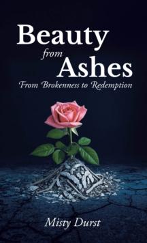 Beauty from Ashes : From Brokenness to Redemption