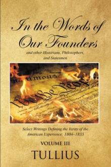 In the Words of Our Founders and Other Historians, Philosophers, and Statesmen : Select Writings Defining the Verity of the American Experience: 1804-1833