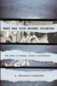 What Was Your Mother Thinking : The power of energy, nature & motherhood