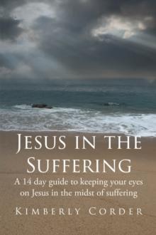 Jesus in the Suffering : A 14-Day Guide to Keeping Your Eyes On Jesus in the Midst of Suffering