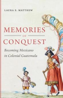 Memories of Conquest : Becoming Mexicano in Colonial Guatemala