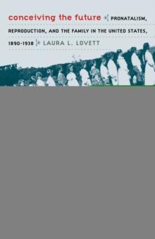 Conceiving the Future : Pronatalism, Reproduction, and the Family in the United States, 1890-1938