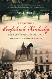 Creating a Confederate Kentucky : The Lost Cause and Civil War Memory in a Border State