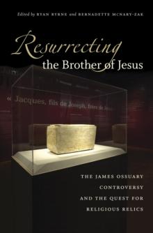 Resurrecting the Brother of Jesus : The James Ossuary Controversy and the Quest for Religious Relics