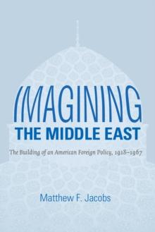 Imagining the Middle East : The Building of an American Foreign Policy, 1918-1967