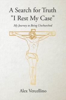 A Search for Truth "I Rest My Case" : My Journey to Being Unchurched