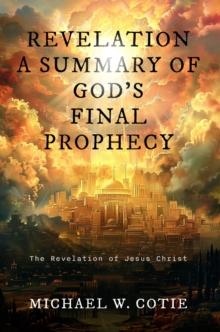 REVELATION A SUMMARY OF GOD'S FINAL PROPHECY : The Revelation of Jesus Christ