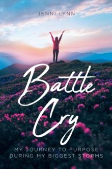 Battle Cry : My journey to purpose during my biggest storms