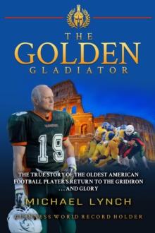 The Golden Gladiator : The True Story of the Oldest American Football Player's Return to the Gridiron... and Glory