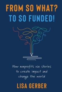 FROM SO WHAT? TO SO FUNDED! : How nonprofits use stories to create impact and change the world