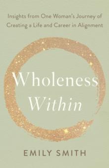 Wholeness Within: Insights from One Woman's Journey of Creating a Life and Career in Alignment