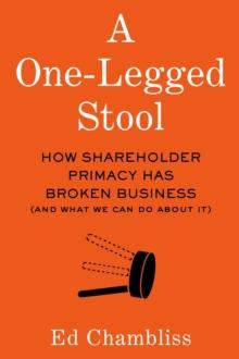 A One-Legged Stool : How Shareholder Primacy Has Broken Business (And What We Can Do About It)