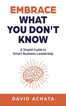 Embrace What You Don't Know : A Stupid Guide to Smart Business Leadership