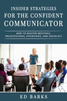 Insider Strategies for the Confident Communicator: How to Master Meetings, Presentations, Interviews, and Advocacy