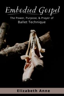 Embodied Gospel : The Power, Purpose, and Prayer of Ballet Technique