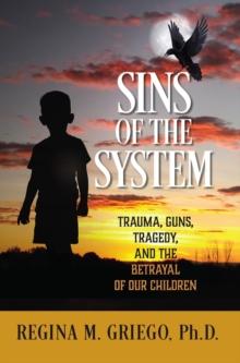 Sins of the System : Trauma, Guns, Tragedy, and the Betrayal of Our Children