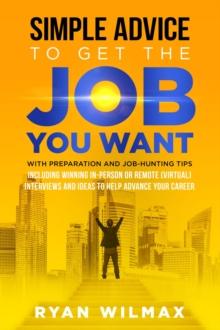 Simple Advice to Get the Job You Want : With Preparation and Job Hunting Tips Including Winning in Person or Remote (Virtual) Interviews and Ideas to Help Advance Your Career